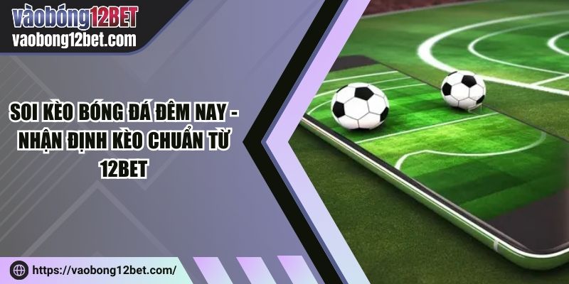 Soi kèo bóng đá đêm nay - Nhận định kèo chuẩn từ 12Bet