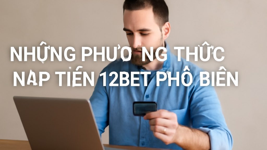 Hướng dẫn Nạp tiền 12bet: Các phương thức thanh toán an toàn và nhanh chóng